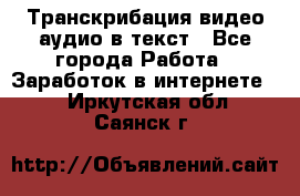 Транскрибация видео/аудио в текст - Все города Работа » Заработок в интернете   . Иркутская обл.,Саянск г.